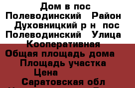 Дом в пос.Полеводинский › Район ­ Духовницкий р-н, пос.Полеводинский › Улица ­ Кооперативная › Общая площадь дома ­ 75 › Площадь участка ­ 8 › Цена ­ 625 000 - Саратовская обл. Недвижимость » Дома, коттеджи, дачи продажа   